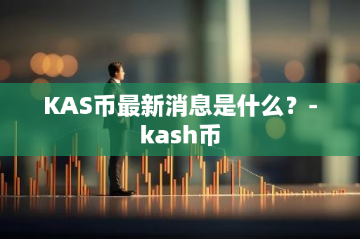 KAS币最新消息是什么？-kash币