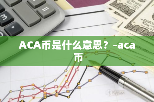 ACA币是什么意思？-aca 币