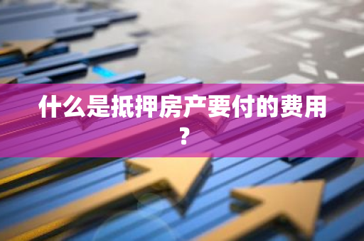 什么是抵押房产要付的费用？