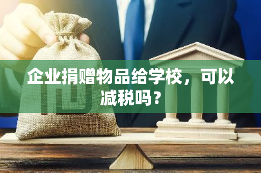 企业捐赠物品给学校，可以减税吗？