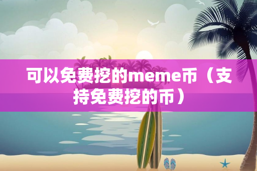 可以免费挖的meme币（支持免费挖的币）