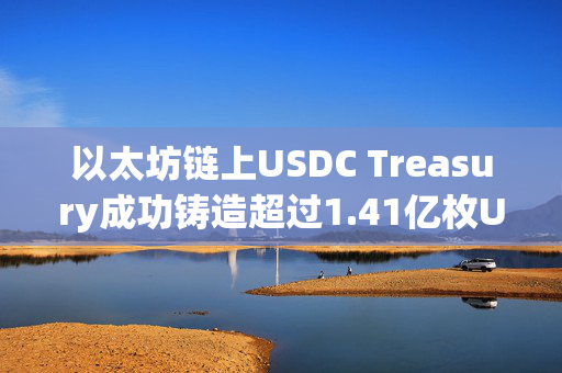 以太坊链上USDC Treasury成功铸造超过1.41亿枚USDC，创下新的里程碑