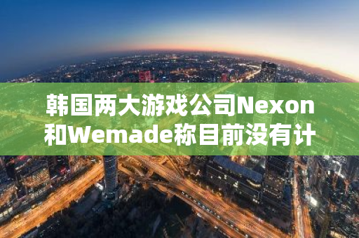 韩国两大游戏公司Nexon和Wemade称目前没有计划从其比特币持仓中获利