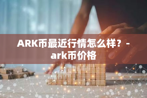 ARK币最近行情怎么样？-ark币价格