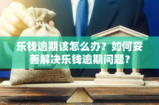 乐钱逾期该怎么办？如何妥善解决乐钱逾期问题？