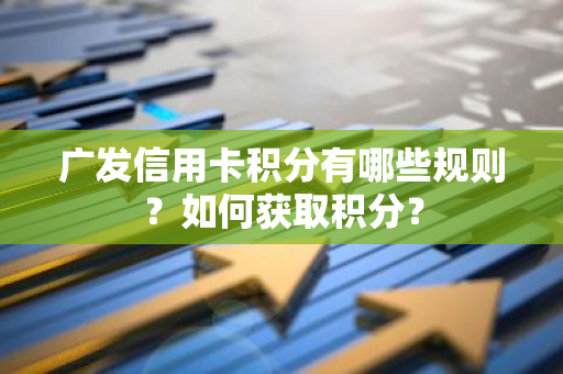 广发信用卡积分有哪些规则？如何获取积分？