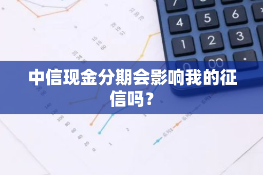 中信现金分期会影响我的征信吗？