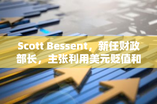 Scott Bessent，新任财政部长，主张利用美元贬值和低油价作为推动美国及全球经济增长的策略