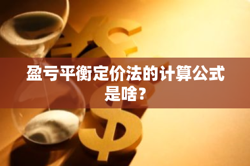 盈亏平衡定价法的计算公式是啥？