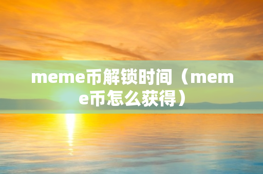 meme币解锁时间（meme币怎么获得）