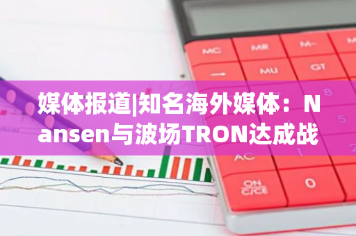 媒体报道|知名海外媒体：Nansen与波场TRON达成战略合作