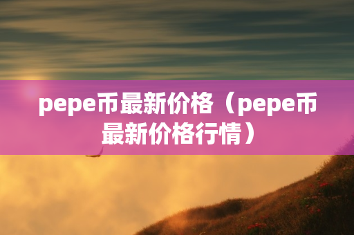 pepe币最新价格（pepe币最新价格行情）