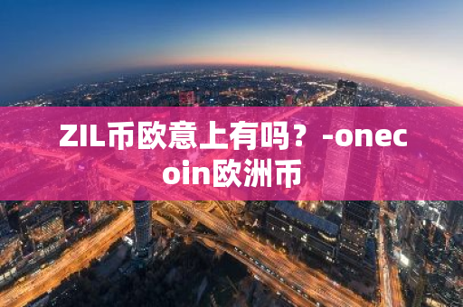 ZIL币欧意上有吗？-onecoin欧洲币