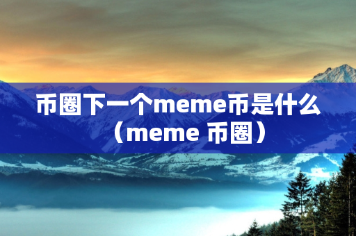 币圈下一个meme币是什么（meme 币圈）