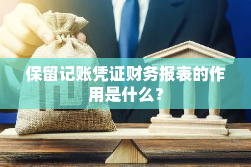 保留记账凭证财务报表的作用是什么？