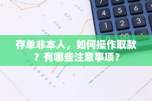 存单非本人，如何操作取款？有哪些注意事项？