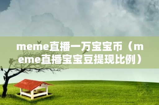 meme直播一万宝宝币（meme直播宝宝豆提现比例）