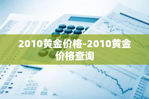 2010黄金价格-2010黄金价格查询