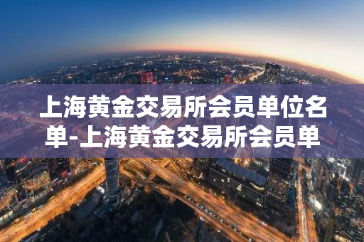 上海黄金交易所会员单位名单-上海黄金交易所会员单位名单 老凤祥