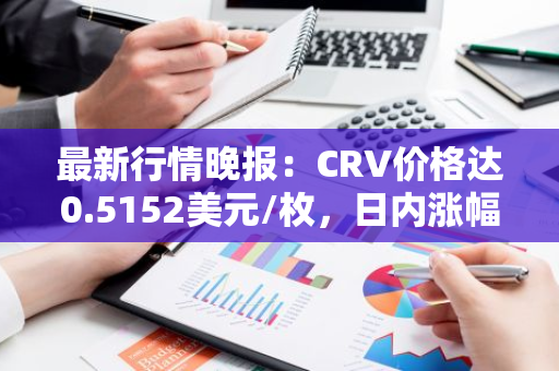 最新行情晚报：CRV价格达0.5152美元/枚，日内涨幅3.91%