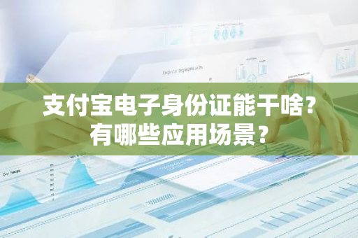 支付宝电子身份证能干啥？有哪些应用场景？