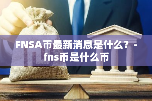 FNSA币最新消息是什么？-fns币是什么币