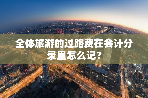 全体旅游的过路费在会计分录里怎么记？