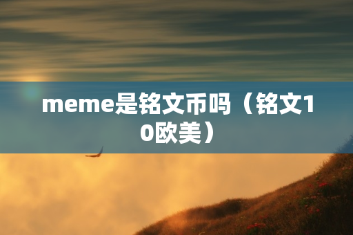 meme是铭文币吗（铭文10欧美）