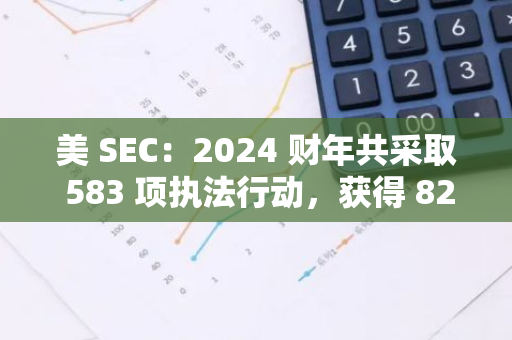 美 SEC：2024 财年共采取 583 项执法行动，获得 82 亿美元史上最高财政补助