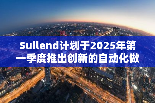 Suilend计划于2025年第一季度推出创新的自动化做市商产品Steamm，引领行业变革