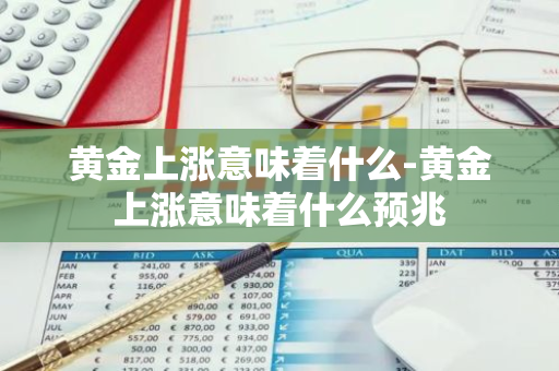 黄金上涨意味着什么-黄金上涨意味着什么预兆