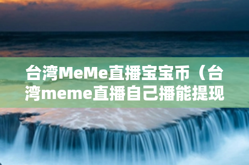 台湾MeMe直播宝宝币（台湾meme直播自己播能提现吗）