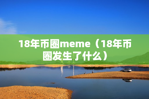 18年币圈meme（18年币圈发生了什么）