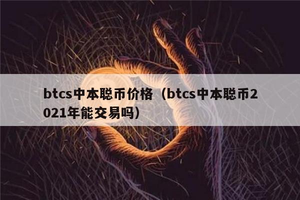 btcs中本聪币价格（btcs中本聪币2022年能交易吗）