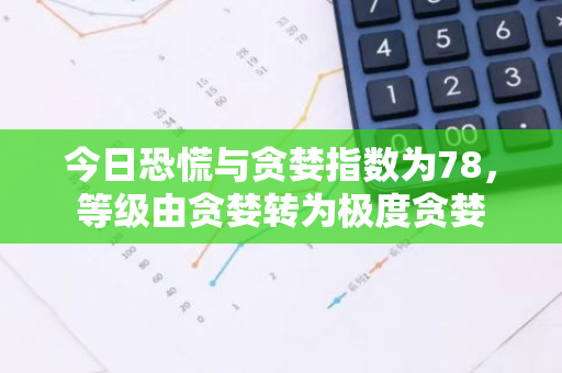 今日恐慌与贪婪指数为78，等级由贪婪转为极度贪婪