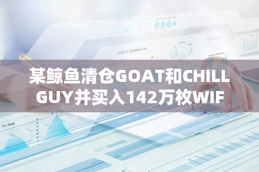 某鲸鱼清仓GOAT和CHILLGUY并买入142万枚WIF