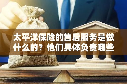 太平洋保险的售后服务是做什么的？他们具体负责哪些服务？