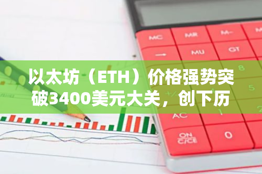 以太坊（ETH）价格强势突破3400美元大关，创下历史新高