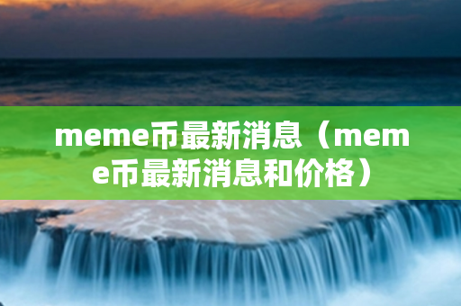 meme币最新消息（meme币最新消息和价格）