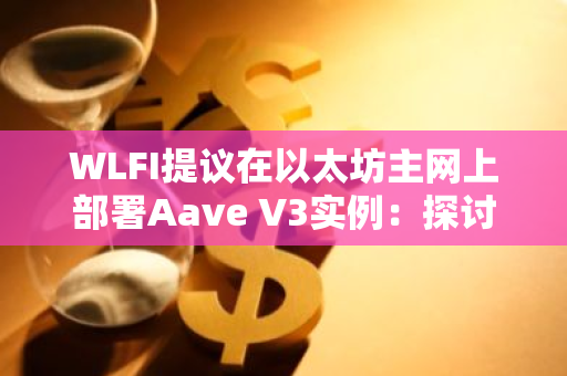 WLFI提议在以太坊主网上部署Aave V3实例：探讨区块链金融创新的新方向