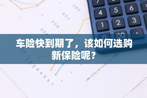 车险快到期了，该如何选购新保险呢？