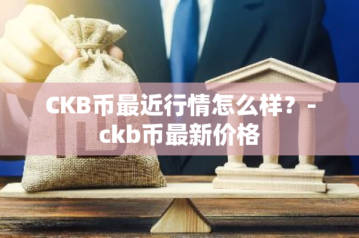 CKB币最近行情怎么样？-ckb币最新价格