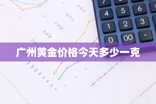 广州黄金价格今天多少一克