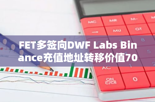 FET多签向DWF Labs Binance充值地址转移价值700万美元代币