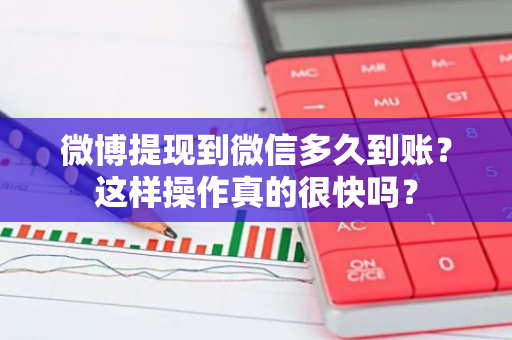 微博提现到微信多久到账？这样操作真的很快吗？