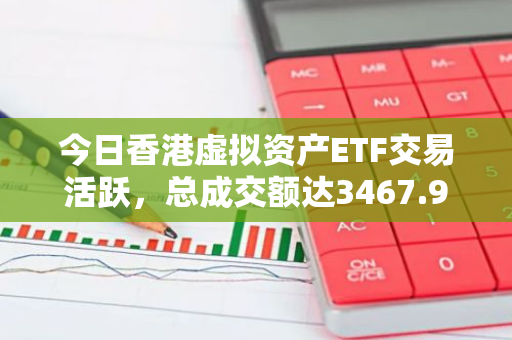 今日香港虚拟资产ETF交易活跃，总成交额达3467.96万港元