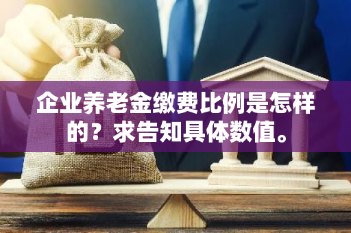 企业养老金缴费比例是怎样的？求告知具体数值。