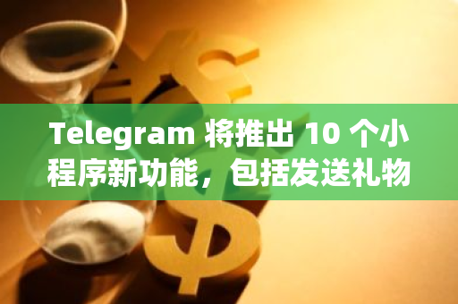 Telegram 将推出 10 个小程序新功能，包括发送礼物、广告货币化等