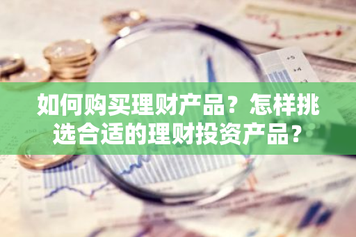 如何购买理财产品？怎样挑选合适的理财投资产品？