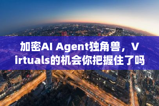 加密AI Agent独角兽，Virtuals的机会你把握住了吗？